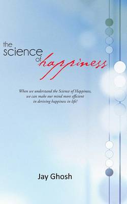 The Science of Happiness: When We Understand the Science of Happiness, We Can Make Our Mind More Efficient in Deriving Happiness in Life! (Paperback)