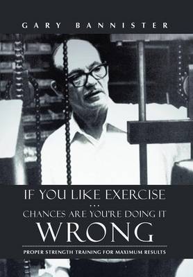 If You Like Exercise ... Chances Are You're Doing It Wrong: Proper Strength Training for Maximum Results (Hardback)