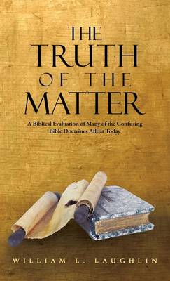 The Truth of the Matter: A Biblical Evaluation of Many of the Confusing Bible Doctrines Afloat Today (Hardback)