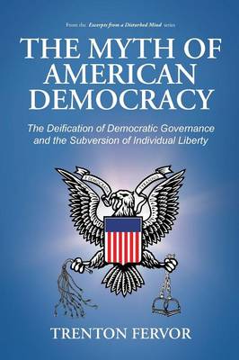 The Myth of American Democracy: The Deification of Democratic Governance and the Subversion of Individual Liberty (Paperback)