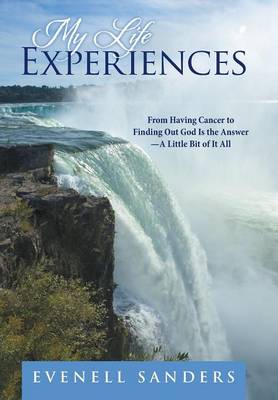 My Life Experiences: From Having Cancer to Finding Out God Is the Answer-A Little Bit of It All (Hardback)