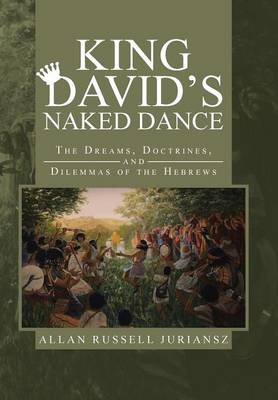 King David's Naked Dance: The Dreams, Doctrines, and Dilemmas of the Hebrews (Hardback)