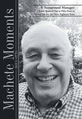Machete Moments: A Turnaround Manager: From Burned Out at Fifty-Four to Turned on for the Next Eighteen Years (Hardback)