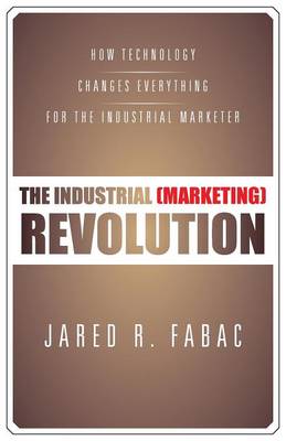 The Industrial (Marketing) Revolution: How Technology Changes Everything for the Industrial Marketer (Paperback)