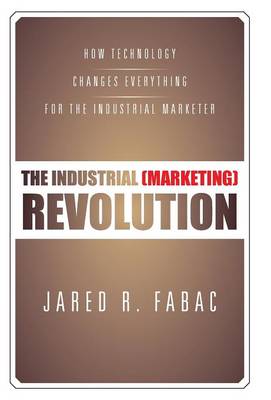 The Industrial (Marketing) Revolution: How Technology Changes Everything for the Industrial Marketer (Hardback)