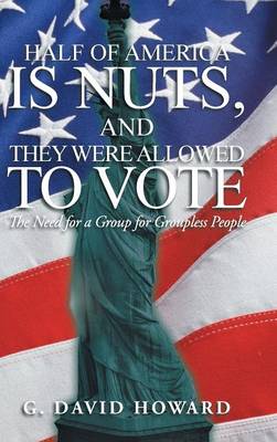 Half of America Is Nuts, and They Were Allowed to Vote: The Need for a Group for Groupless People (Hardback)