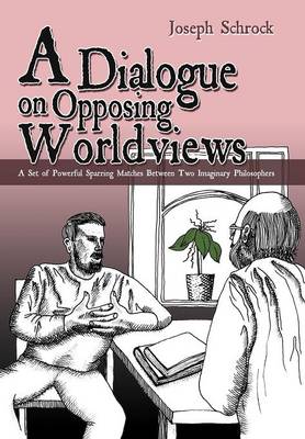 A Dialogue on Opposing Worldviews: A Set of Powerful Sparring Matches Between Two Imaginary Philosophers (Hardback)