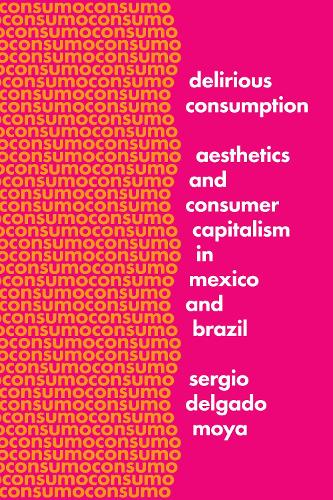 Cover Delirious Consumption: Aesthetics and Consumer Capitalism in Mexico and Brazil - Border Hispanisms