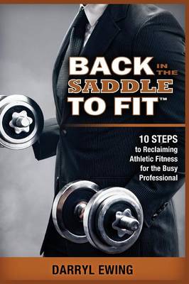 Back in the Saddle to Fit: 10 Steps to Reclaiming Athletic Fitness for the Busy Professional (Paperback)