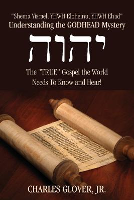 Understanding the Godhead Mystery: Shema Yisrael, Yhwh Eloheinu, Yhwh Ehad the True Gospel the World Needs to Know and Hear! (Paperback)