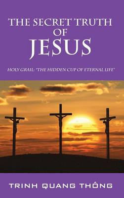The Secret Truth of Jesus: Holy Grail: The Hidden Cup of Eternal Life (Hardback)