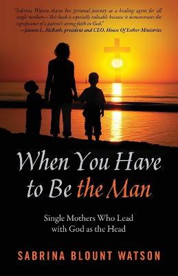 When You Have to Be the Man: Single Mothers Who Lead with God as the Head (Paperback)