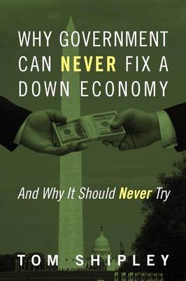 Why Government Can Never Fix a Down Economy: And Why It Should Never Try (Paperback)