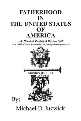 Fatherhood in the United States of America: An Historical, Prophetic, & Practical Guide for Biblical Male Leadership in Family Development (Paperback)