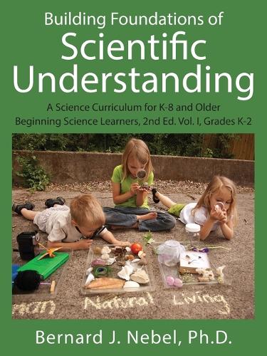 Building Foundations of Scientific Understanding: A Science Curriculum for K-8 and Older Beginning Science Learners, 2nd Ed. Vol. I, Grades K-2 (Paperback)