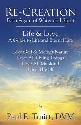 Re-Creation: Born Again of Spirit and Water - Life & Love - A Guide to Life and Eternal Life (Paperback)
