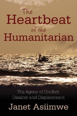 The Heartbeat of the Humanitarian: The Agony of Conflict, Disaster and Displacement (Paperback)