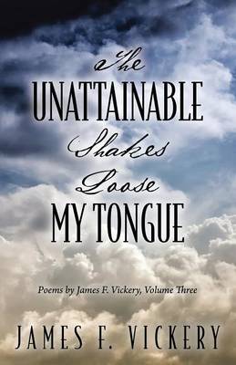 The Unattainable Shakes Loose My Tongue: Poems by James F. Vickery, Volume Three (Paperback)
