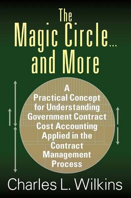 The Magic Circle....and More: A Practical Concept for Understanding Government Contract Cost Accounting Applied in the Contract Management Process (Paperback)