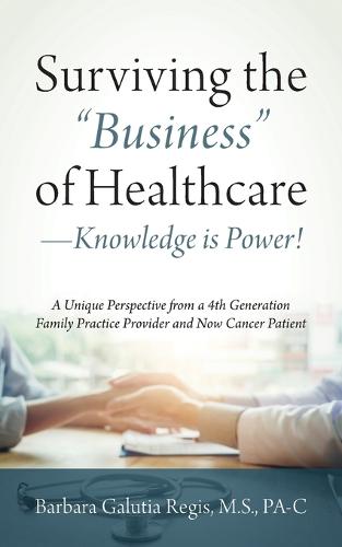 Surviving the "Business" of Healthcare - Knowledge is Power! A Unique Perspective from a 4th Generation Family Practice Provider and Now Cancer Patient (Paperback)