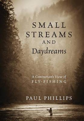 Small Streams and Daydreams: A Contrarian's View of Fly-Fishing (Hardback)
