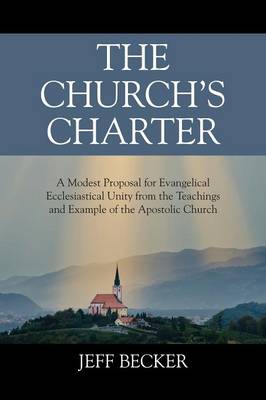 The Church's Charter: A Modest Proposal for Evangelical Ecclesiastical Unity from the Teachings and Example of the Apostolic Church (Paperback)