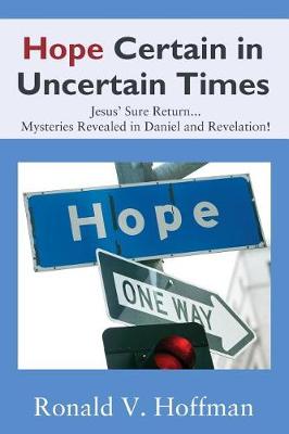 Hope Certain in Uncertain Times: Jesus' Sure Return...Mysteries Revealed in Daniel and Revelation! (Paperback)