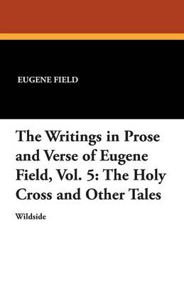 The Writings in Prose and Verse of Eugene Field, Vol. 5: The Holy Cross and Other Tales (Paperback)
