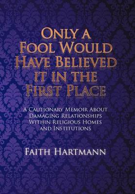 Only a Fool Would Have Believed It in the First Place: A Cautionary Memoir about Damaging Relationships Within Religious Homes and Institutions (Hardback)