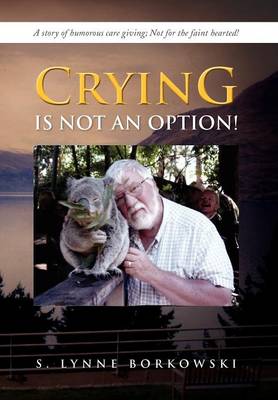 Crying Is Not an Option!: A Story of Humorous Care Giving; Not for the Faint Hearted! (Hardback)