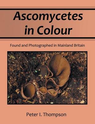 Ascomycetes in Colour: Found and Photographed in Mainland Britain (Paperback)