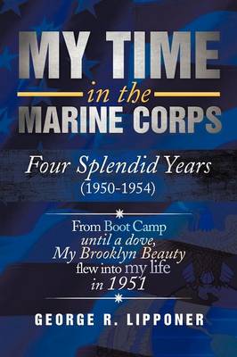 My Time in the Marine Corps: Four Splendid Years, 1950-1954 Four Proud Years When a Dove My Brooklyn Beauty, Flew Into My Life in 1951 (Paperback)