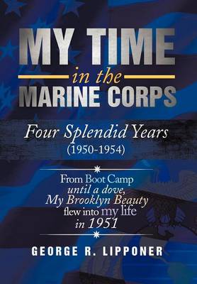My Time in the Marine Corps: Four Splendid Years, 1950-1954 Four Proud Years When a Dove My Brooklyn Beauty, Flew Into My Life in 1951 (Hardback)