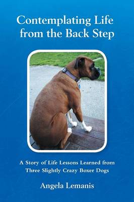 Contemplating Life from the Back Step: A Story of Life Lessons Learned from Three Slightly Crazy Boxer Dogs (Paperback)