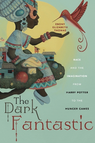 The Dark Fantastic: Race and the Imagination from Harry Potter to the Hunger Games - Postmillennial Pop (Hardback)