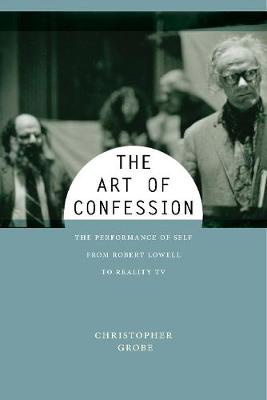The Art of Confession: The Performance of Self from Robert Lowell to Reality TV - Performance and American Cultures (Hardback)