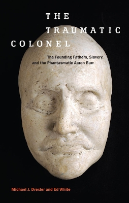 The Traumatic Colonel: The Founding Fathers, Slavery, and the Phantasmatic Aaron Burr - America and the Long 19th Century (Paperback)
