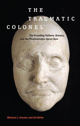 The Traumatic Colonel: The Founding Fathers, Slavery, and the Phantasmatic Aaron Burr - America and the Long 19th Century (Hardback)