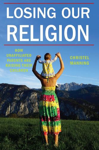 Losing Our Religion: How Unaffiliated Parents Are Raising Their Children - Secular Studies (Hardback)