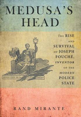 Medusa's Head: The Rise and Survival of Joseph Fouche, Inventor of the Modern Police State (Hardback)