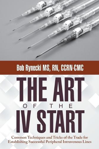The Art of the IV Start: Common Techniques and Tricks of the Trade for Establishing Successful Peripheral Intravenous Lines (Paperback)