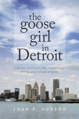 The Goose Girl in Detroit: A Book of Folklore, Fairy Tale, Myth and Other Poems (Paperback)