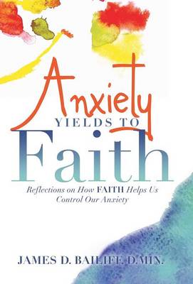 Anxiety Yields to Faith: Reflections on How Faith Helps Us Control Our Anxiety (Hardback)