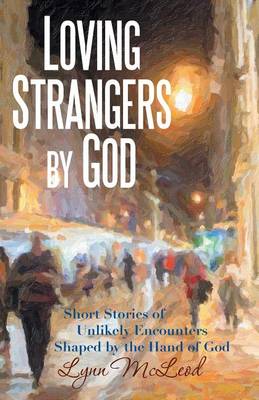 Loving Strangers by God: Short Stories of Unlikely Encounters Shaped by the Hand of God (Paperback)