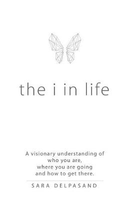 The I in Life: A Visionary New Understanding of Who You Are, Where You Are Going, and How to Get There (Hardback)