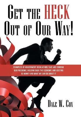 Get the Heck Out of Our Way!: Examples of Government Regulations That Are Eroding Our Freedoms, Holding Back the Economy, and Costing Us Money and What We Can Do about It (Hardback)