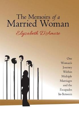 The Memoirs of a Married Woman: One Woman's Journey Within Multiple Marriages and the Escapades In-Between (Hardback)