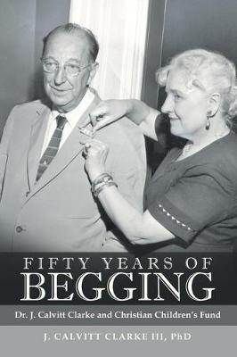 Fifty Years of Begging: Dr. J. Calvitt Clarke and Christian Children's Fund (Paperback)