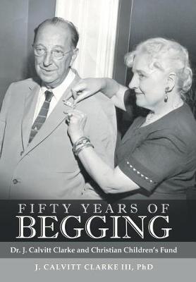 Fifty Years of Begging: Dr. J. Calvitt Clarke and Christian Children's Fund (Hardback)