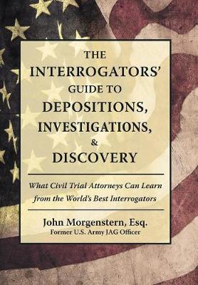 The Interrogators' Guide to Depositions, Investigations, & Discovery: What Civil Trial Attorneys Can Learn from the World's Best Interrogators (Hardback)